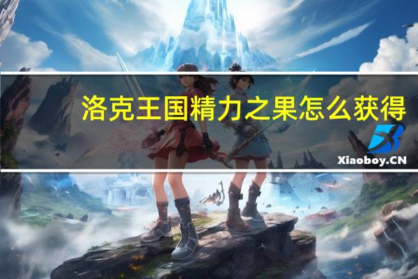 洛克王国精力之果怎么获得（洛克王国精力之果获得方法 快吧手游）