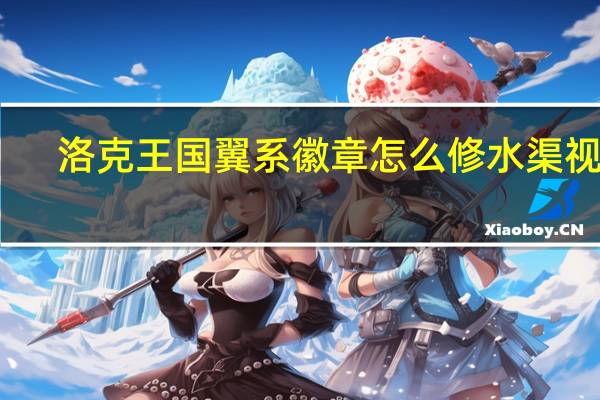 洛克王国翼系徽章怎么修水渠视频（洛克王国翼系徽章怎么修水渠）