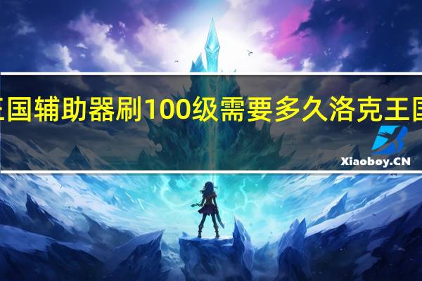 洛克王国辅助器刷100级需要多久 洛克王国100级的号