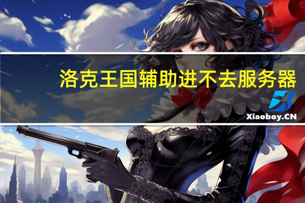 洛克王国辅助进不去服务器（洛克王国辅助进不去）