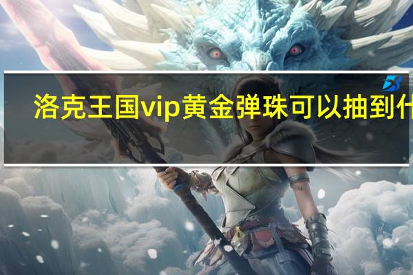 洛克王国vip黄金弹珠可以抽到什么（洛克王国vip黄金弹珠）