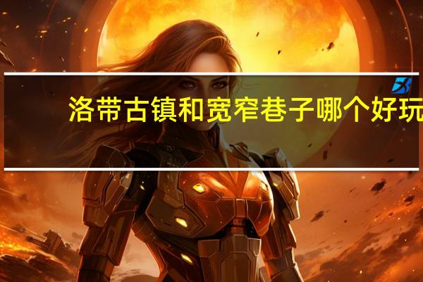 洛带古镇和宽窄巷子哪个好玩