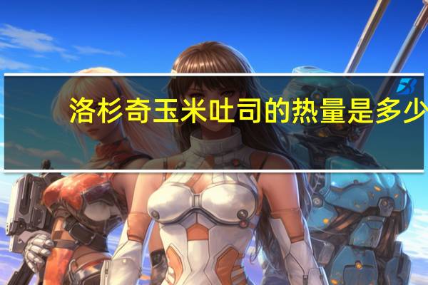 洛杉奇 玉米吐司的热量是多少