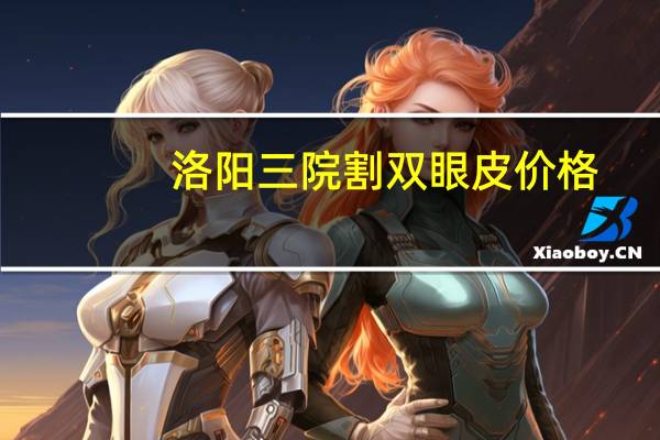 洛阳三院割双眼皮价格，洛阳哪个公立医院割双眼皮比较好