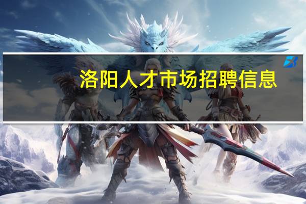 洛阳人才市场招聘信息（洛阳人才市场）