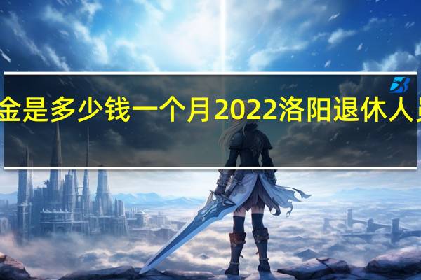 洛阳养老金是多少钱一个月　2022洛阳退休人员有春节补贴吗
