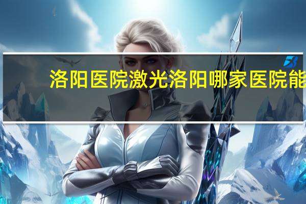 洛阳医院激光 洛阳哪家医院能做激光脱毛