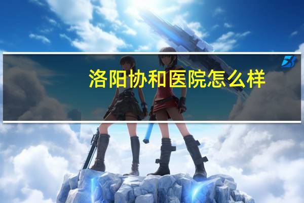 洛阳协和医院怎么样(洛阳协和医院好不好)