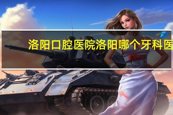 洛阳口腔医院 洛阳哪个牙科医院好