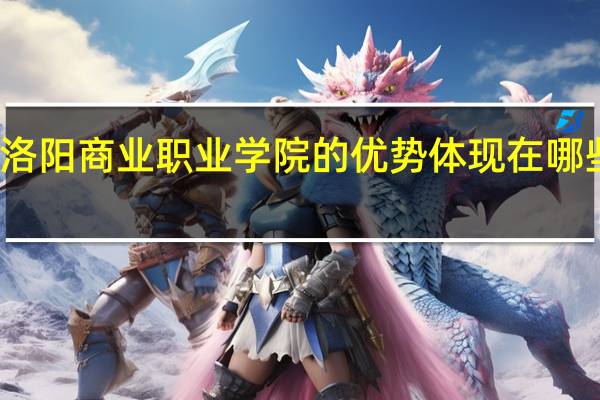 洛阳商业职业学院的优势体现在哪些方面