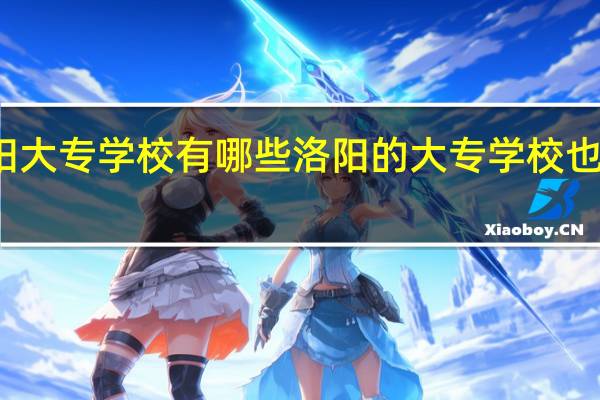 洛阳大专学校有哪些 洛阳的大专学校也是不错的