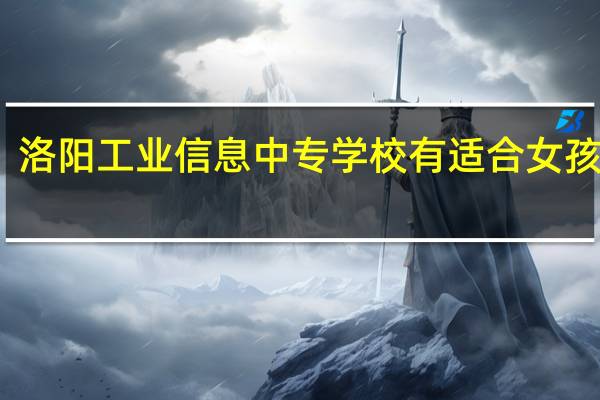 洛阳工业信息中专学校有适合女孩专业