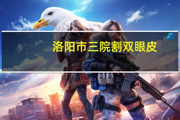 洛阳市三院割双眼皮(洛阳哪个公立医院割双眼皮比较好)