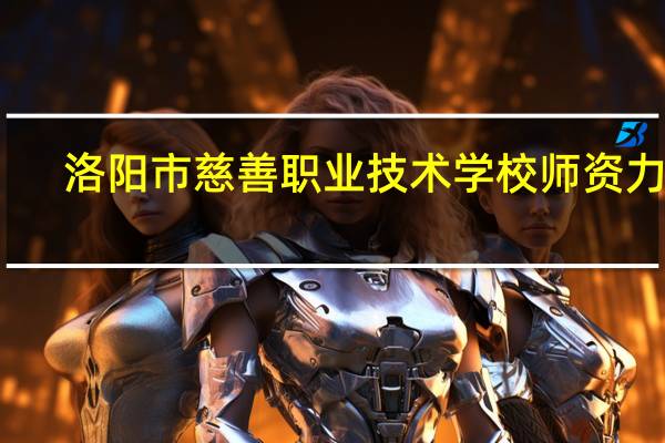 洛阳市慈善职业技术学校师资力量
