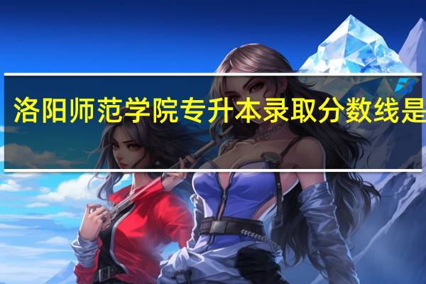 洛阳师范学院专升本录取分数线是多少