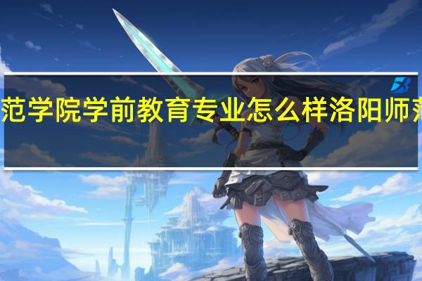 洛阳师范学院学前教育专业怎么样 洛阳师范学院怎么样
