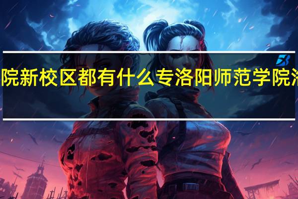 洛阳师范学院新校区都有什么专洛阳师范学院 洛阳师范学院主页