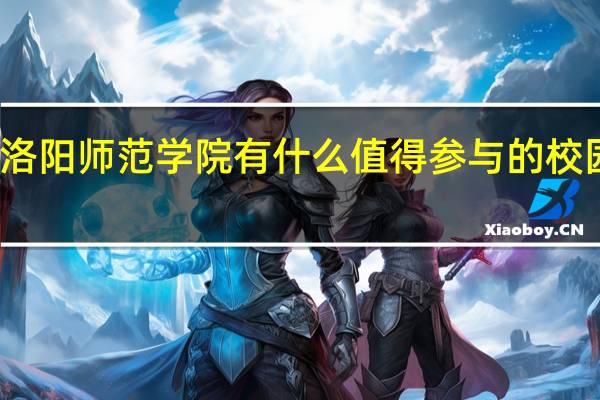 洛阳师范学院有什么值得参与的校园活动