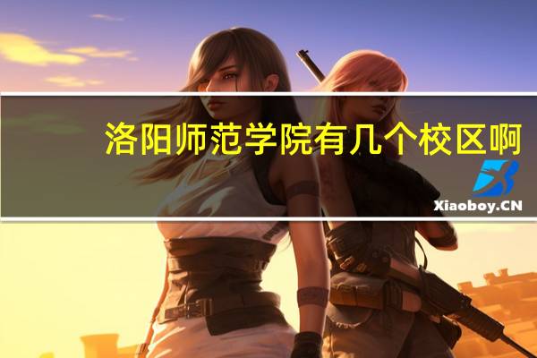 洛阳师范学院有几个校区啊