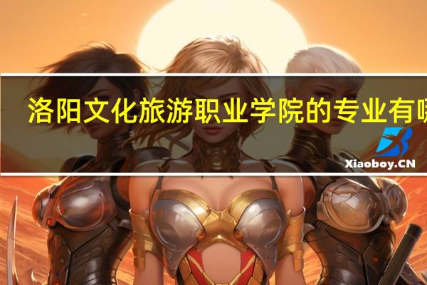 洛阳文化旅游职业学院的专业有哪些