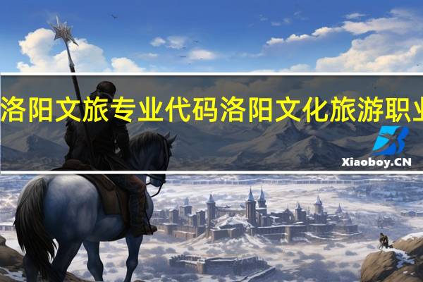 洛阳文旅专业代码 洛阳文化旅游职业学院