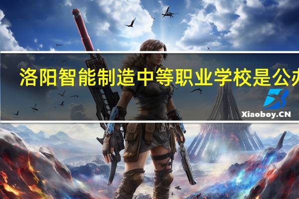 洛阳智能制造中等职业学校是公办吗