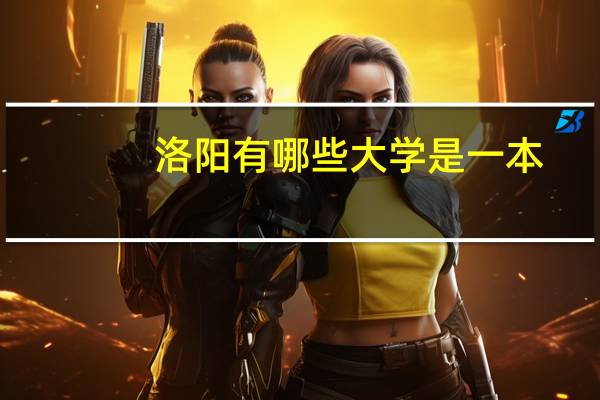 洛阳有哪些大学是一本（洛阳有哪些大学）
