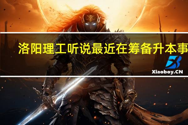 洛阳理工听说最近在筹备升本事宜,最快能什么时候升本成功