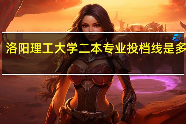 洛阳理工大学二本专业投档线是多少分