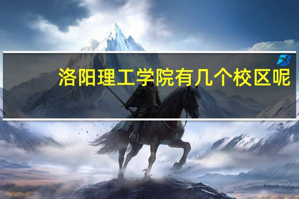 洛阳理工学院有几个校区呢