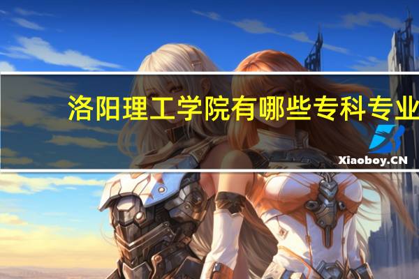 洛阳理工学院有哪些专科专业