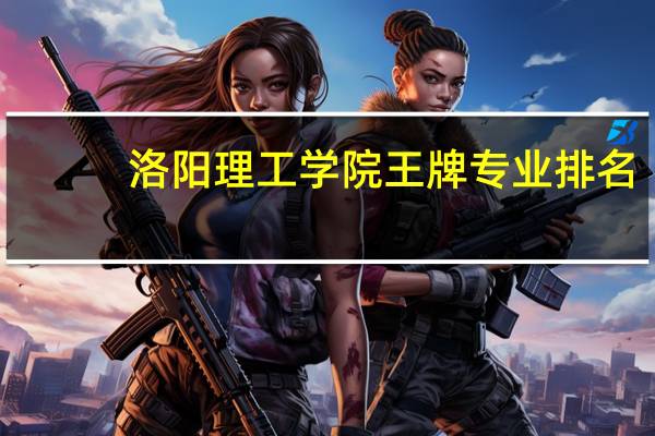 洛阳理工学院王牌专业排名