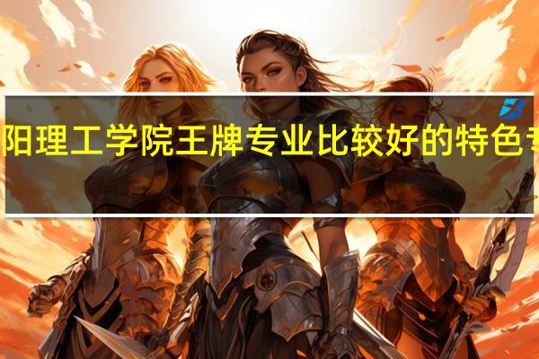 洛阳理工学院王牌专业 比较好的特色专业名单