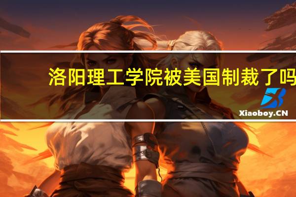 洛阳理工学院被美国制裁了吗