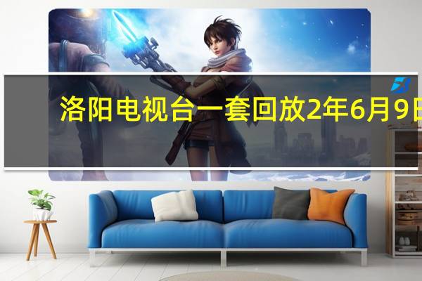 洛阳电视台一套回放2年6月9日（洛阳电视台一套回放）