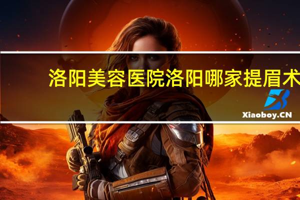 洛阳美容医院 洛阳哪家提眉术做的好