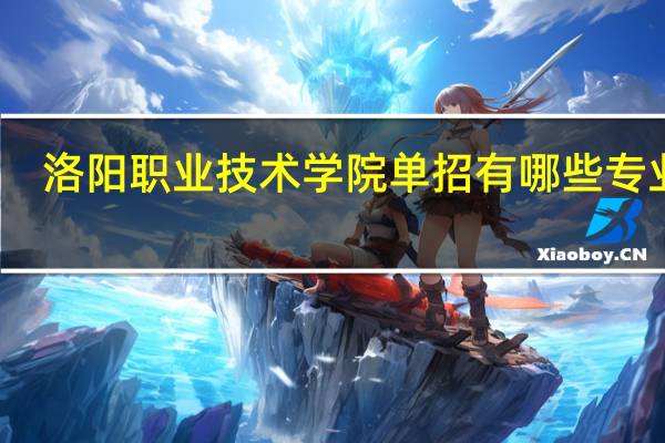 洛阳职业技术学院单招有哪些专业啊