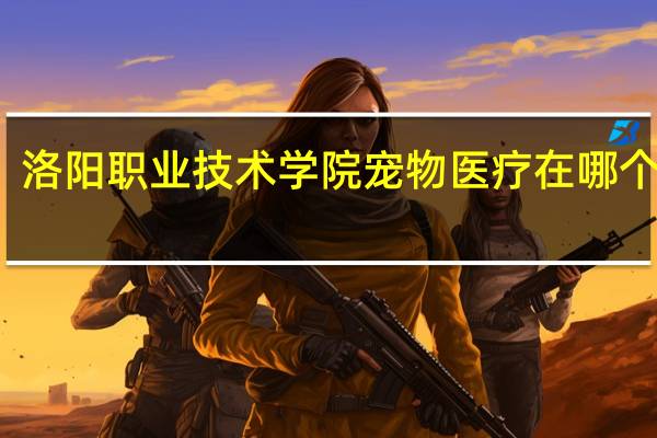 洛阳职业技术学院宠物医疗在哪个校区