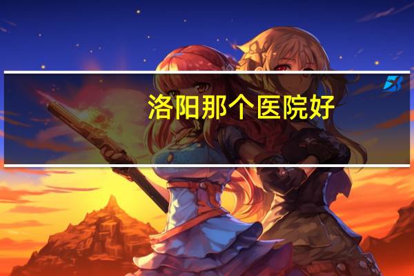 洛阳那个医院好，洛阳医学院排名榜