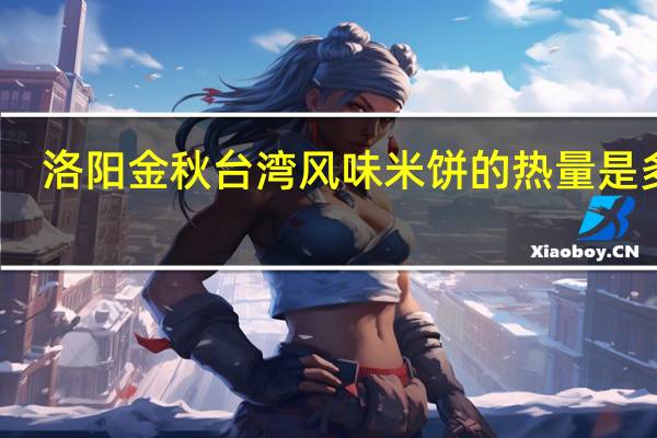 洛阳金秋 台湾风味米饼的热量是多少