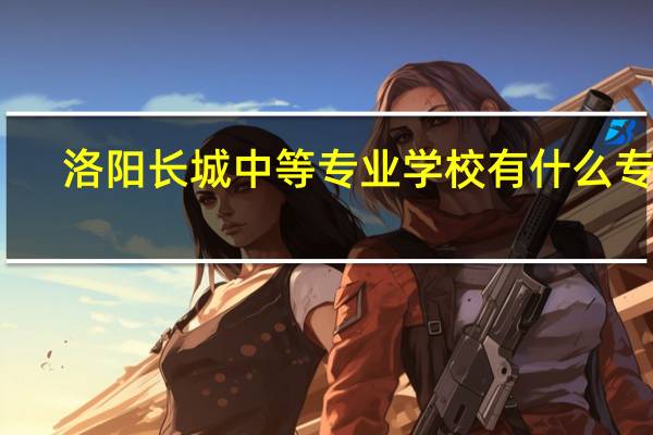 洛阳长城中等专业学校有什么专业
