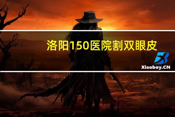 洛阳150医院割双眼皮，洛阳割双眼皮多少钱