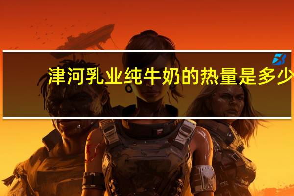 津河乳业 纯牛奶的热量是多少