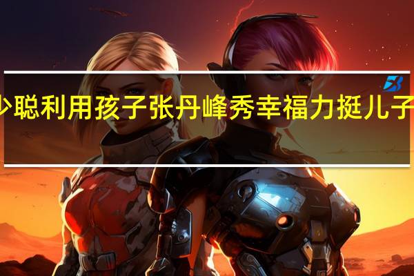 洪欣斥莫少聪利用孩子 张丹峰秀幸福力挺儿子与母亲统一战线