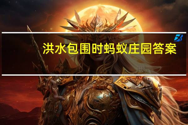 洪水包围时蚂蚁庄园答案（洪水包围时蚂蚁庄园）