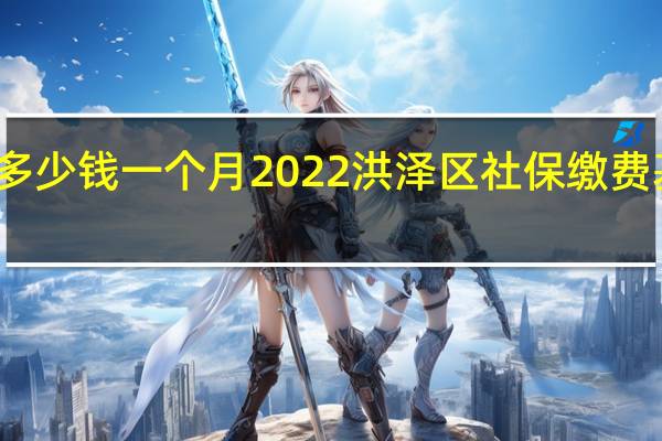 洪泽区社保多少钱一个月　2022洪泽区社保缴费基数及比例一览表