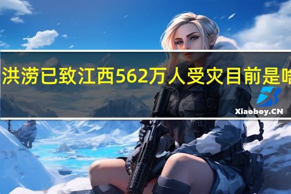 洪涝已致江西562万人受灾 目前是啥情况