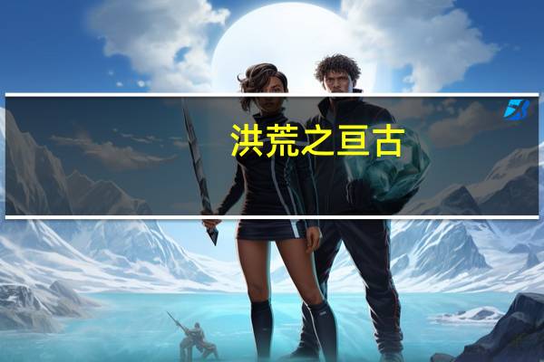 洪荒之亘古（洪荒亘古大帝简介）