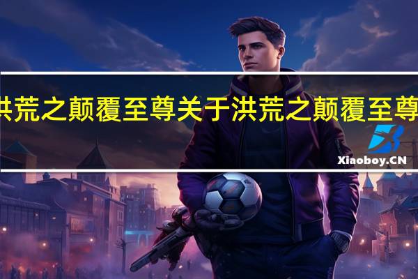 洪荒之颠覆至尊 关于洪荒之颠覆至尊的介绍