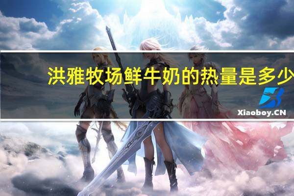 洪雅牧场 鲜牛奶的热量是多少